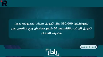للمواطنين 350,000 ريال تمويل سداد المديونية بدون تحويل الراتب بالتقسيط 60 شهر بهامش ربح منافس عبر مصرف الإنماء